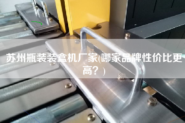 蘇州瓶裝裝盒機(jī)廠家(哪家品牌性?xún)r(jià)比z高？)