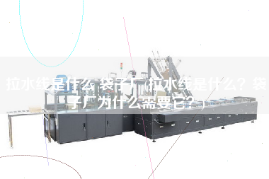 拉水線是什么 袋子廠(拉水線是什么？袋子廠為什么需要它？)