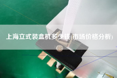 上海立式裝盒機(jī)多少錢(市場(chǎng)價(jià)格分析)