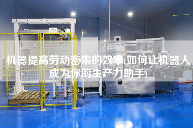 機(jī)器提高勞動密集的效率(如何讓機(jī)器人成為你的生產(chǎn)力助手)