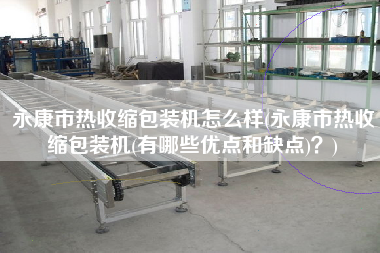 永康市熱收縮包裝機怎么樣(永康市熱收縮包裝機(有哪些優(yōu)點和缺點)？)