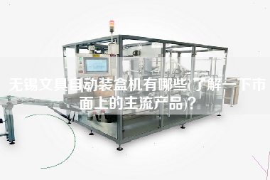 無錫文具自動裝盒機有哪些(了解一下市面上的主X品)？
