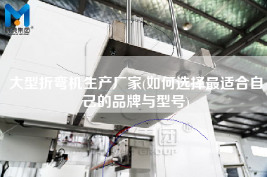 大型折彎機(jī)生產(chǎn)廠家(如何選擇z適合自己的品牌與型號)