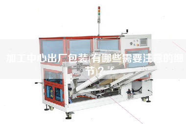 加工中心出廠包裝(有哪些需要注意的細(xì)節(jié))？