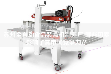 蘇州全自動食品裝盒機(jī)制造廠(哪些因素影響了其市場競爭力)？