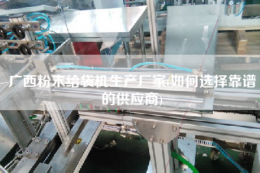 廣西粉末給袋機生產(chǎn)廠家(如何選擇靠譜的供應(yīng)商)