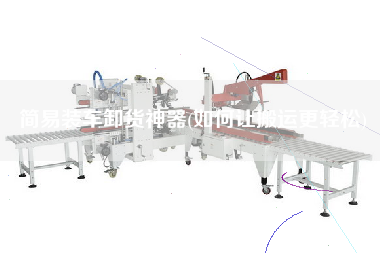 簡(jiǎn)易裝車卸貨神器(如何讓搬運(yùn)z輕松)