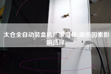 太倉(cāng)全自動(dòng)裝盒機(jī)廠家供貨(哪些因素影響選擇)