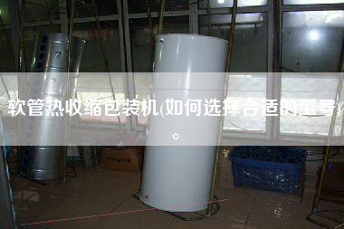 軟管熱收縮包裝機(如何選擇合適的型號)。