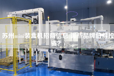 蘇州mini裝盒機(jī)招商信息(哪些品牌值得投資？)