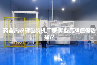 藥盒熱收縮包裝機(jī)廠家(哪些品牌值得選擇)？