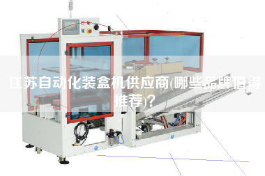 江蘇自動化裝盒機供應商(哪些品牌值得推薦)？