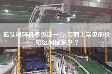 磚頭粉碎機多少錢一臺(市面上常見的價格區(qū)間是多少)？