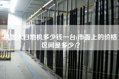 機(jī)器人掃地機(jī)多少錢一臺(市面上的價格區(qū)間是多少)？
