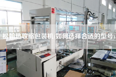 松翰熱收縮包裝機(jī)(如何選擇合適的型號(hào))