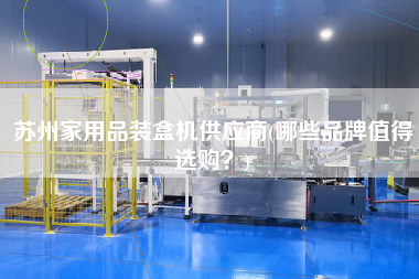 蘇州家用品裝盒機(jī)供應(yīng)商(哪些品牌值得選購(gòu)？)