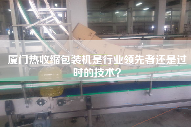廈門熱收縮包裝機(jī)是行業(yè)領(lǐng)先者還是過時(shí)的技術(shù)？