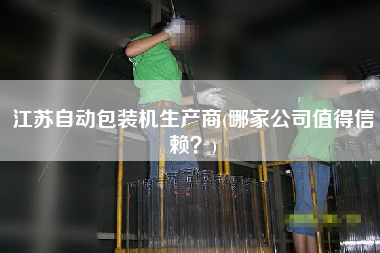 江蘇自動包裝機生產(chǎn)商(哪家公司值得信賴？)