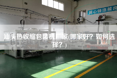 汕頭熱收縮包裝機廠家(哪家好？如何選擇？)