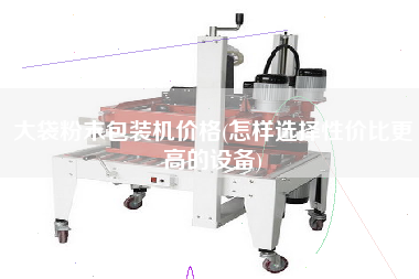 大袋粉末包裝機價格(怎樣選擇性價比z高的設備)