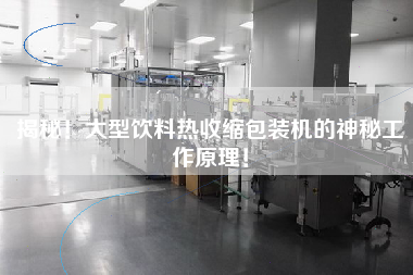 揭秘！大型飲料熱收縮包裝機(jī)的神秘工作原理！