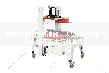 未曾見過的包裝神器，大型熱收縮膜包裝機能否帶來行業(yè)革命？