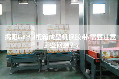 揭陽(yáng)kr82244紙箱成型機(jī)換膠帶(需要注意哪些問(wèn)題？)