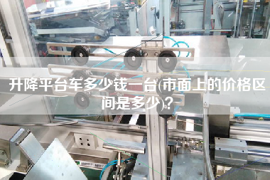 升降平臺(tái)車多少錢(qián)一臺(tái)(市面上的價(jià)格區(qū)間是多少)？