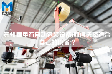 蘇州哪里有自動(dòng)包裝設(shè)備(如何選擇適合自己的設(shè)備)？