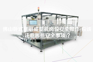 佛山臥式紙箱成型機(jī)崗位安全操作(應(yīng)該注意哪些安全事項(xiàng))？