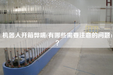 機器人開箱弊端(有哪些需要注意的問題)？