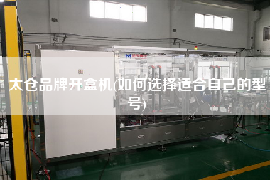 太倉品牌開盒機(如何選擇適合自己的型號)