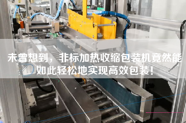 未曾想到，非標(biāo)加熱收縮包裝機(jī)竟然能如此輕松地實(shí)現(xiàn)高效包裝！