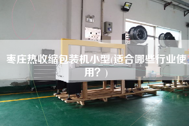 棗莊熱收縮包裝機(jī)小型(適合哪些行業(yè)使用？)