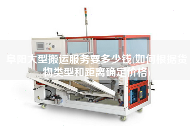 阜陽大型搬運服務(wù)要多少錢(如何根據(jù)貨物類型和距離確定價格)