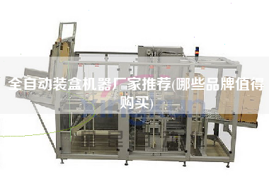 全自動(dòng)裝盒機(jī)器廠家推薦(哪些品牌值得X)