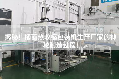 揭秘！桶面熱收縮包裝機生產(chǎn)廠家的神秘制造過程！