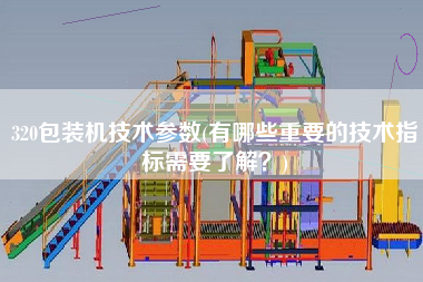 320包裝機(jī)技術(shù)參數(shù)(有哪些重要的技術(shù)指標(biāo)需要了解？)