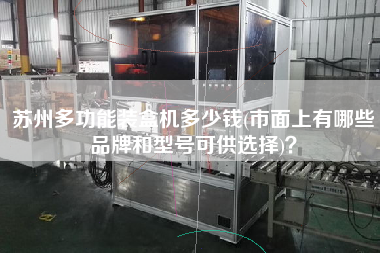 蘇州多功能裝盒機多少錢(市面上有哪些品牌和型號可供選擇)？