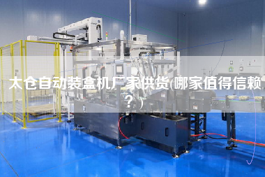 太倉自動裝盒機廠家供貨(哪家值得信賴？)
