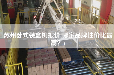 蘇州臥式裝盒機(jī)報(bào)價(jià)(哪家品牌性價(jià)比z高？)