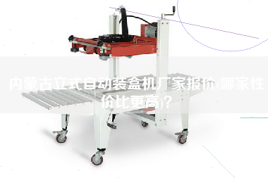 內(nèi)蒙古立式自動(dòng)裝盒機(jī)廠家報(bào)價(jià)(哪家性價(jià)比z高)？