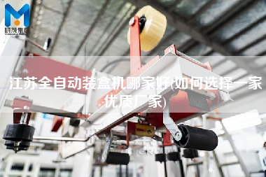 江蘇全自動裝盒機(jī)哪家好(如何選擇一家優(yōu)質(zhì)廠家)