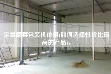 定量蔬菜包裝機價格(如何選擇性價比z高的產(chǎn)品)。