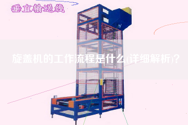 旋蓋機的工作流程是什么(詳細(xì)解析)？
