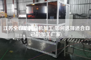 江蘇全自動(dòng)封口機(jī)加工(如何選擇適合自己的加工廠家)