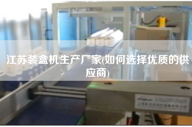 江蘇裝盒機(jī)生產(chǎn)廠家(如何選擇優(yōu)質(zhì)的供應(yīng)商)