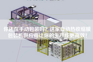 你還在手動(dòng)包裝嗎？這家自動(dòng)熱收縮膜包裝機(jī)供應(yīng)商讓你的生產(chǎn)線z高效！