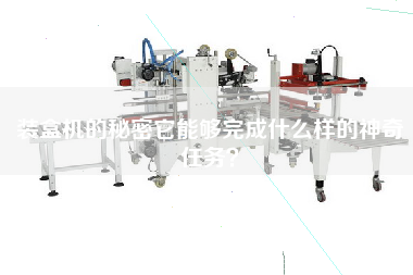 裝盒機的秘密它能夠完成什么樣的神奇任務(wù)？