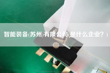 智能裝備(蘇州)有限公司(是什么企業(yè)？)